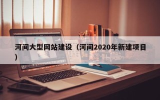 邵阳河间大型网站建设（河间2020年新建项目）