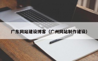 邵阳广东网站建设博客（广州网站制作建设）