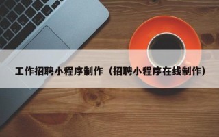 邵阳工作招聘小程序制作（招聘小程序在线制作）