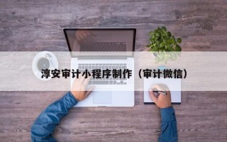 邵阳淳安审计小程序制作（审计微信）