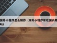 邵阳国外小程序怎么制作（海外小程序能在国内用吗）