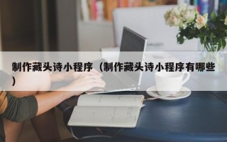邵阳制作藏头诗小程序（制作藏头诗小程序有哪些）