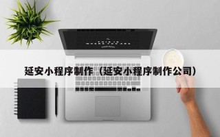 邵阳延安小程序制作（延安小程序制作公司）